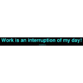  Work is an interruption of my day Bumper Sticker 