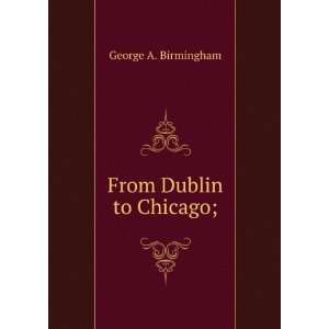  From Dublin to Chicago; George A. Birmingham Books