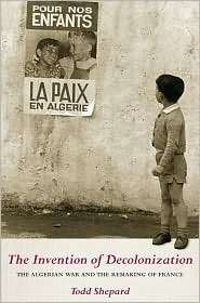 The Invention of Decolonization The Algerian War and the Remaking of 