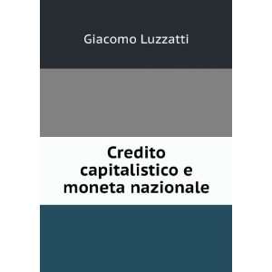  Credito capitalistico e moneta nazionale Giacomo Luzzatti Books