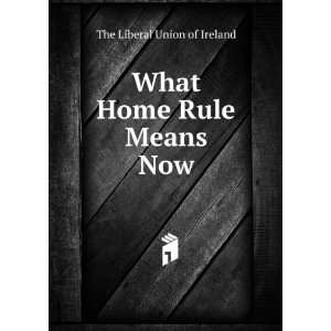  What Home Rule Means Now The Liberal Union of Ireland 