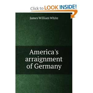  Americas arraignment of Germany James William White 