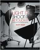 Light It, Shoot It, Retouch It Learn Step by Step How to Go from 