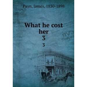  What he cost her. 3 James, 1830 1898 Payn Books