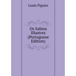 Os Sabios Illustres (Portuguese Edition) Louis Figuier  