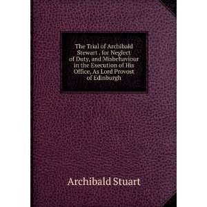 The Trial of Archibald Stewart . for Neglect of Duty, and Misbehaviour 